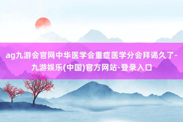 ag九游会官网中华医学会重症医学分会拜谒久了-九游娱乐(中国)官方网站-登录入口