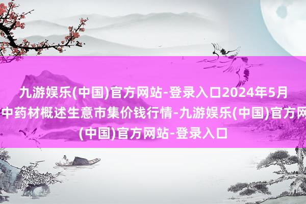 九游娱乐(中国)官方网站-登录入口2024年5月8日会川江能中药材概述生意市集价钱行情-九游娱乐(中国)官方网站-登录入口