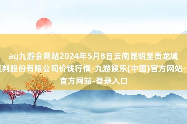 ag九游会网站2024年5月8日云南昆明呈贡龙城农居品谈判股份有限公司价钱行情-九游娱乐(中国)官方网站-登录入口