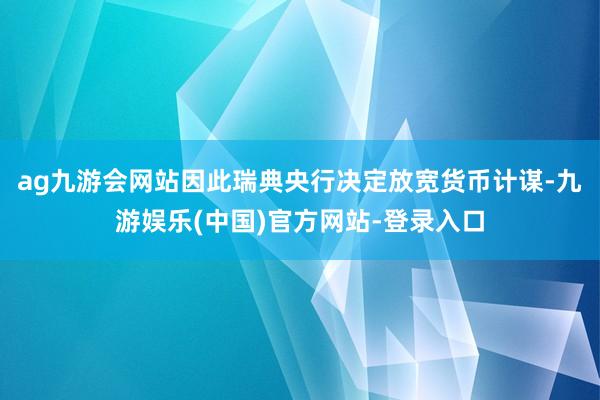 ag九游会网站因此瑞典央行决定放宽货币计谋-九游娱乐(中国)官方网站-登录入口