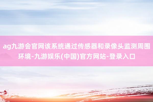 ag九游会官网该系统通过传感器和录像头监测周围环境-九游娱乐(中国)官方网站-登录入口