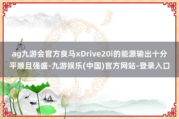 ag九游会官方良马xDrive20i的能源输出十分平顺且强盛-九游娱乐(中国)官方网站-登录入口