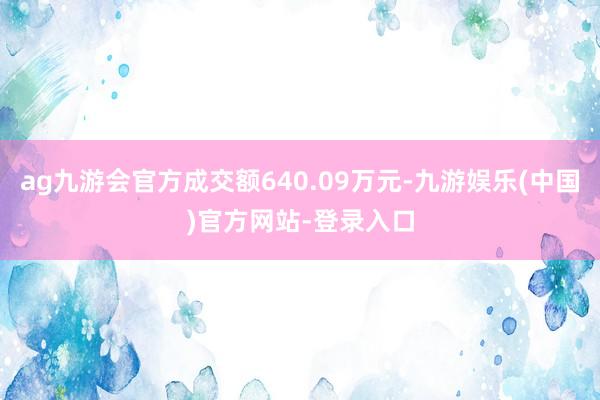 ag九游会官方成交额640.09万元-九游娱乐(中国)官方网站-登录入口