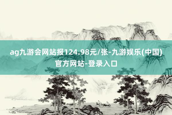 ag九游会网站报124.98元/张-九游娱乐(中国)官方网站-登录入口