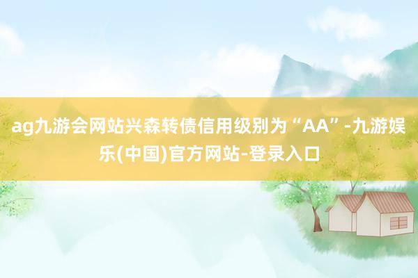 ag九游会网站兴森转债信用级别为“AA”-九游娱乐(中国)官方网站-登录入口