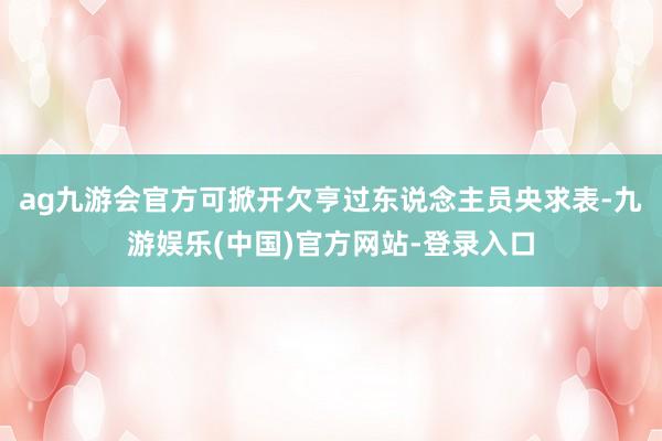 ag九游会官方可掀开欠亨过东说念主员央求表-九游娱乐(中国)官方网站-登录入口