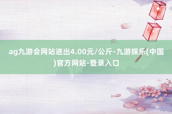 ag九游会网站进出4.00元/公斤-九游娱乐(中国)官方网站-登录入口