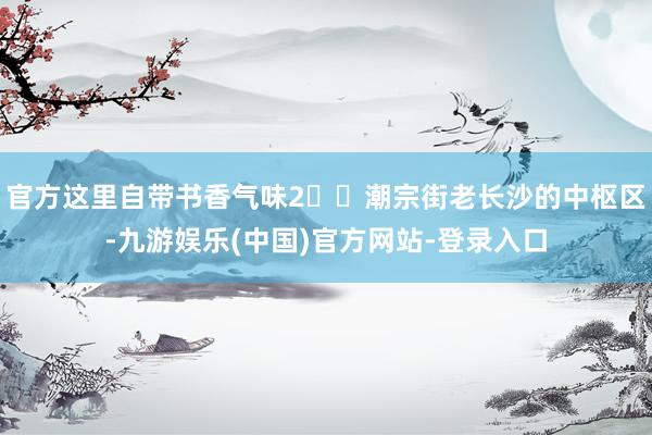 官方这里自带书香气味2️⃣潮宗街老长沙的中枢区-九游娱乐(中国)官方网站-登录入口