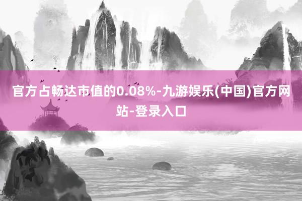 官方占畅达市值的0.08%-九游娱乐(中国)官方网站-登录入口