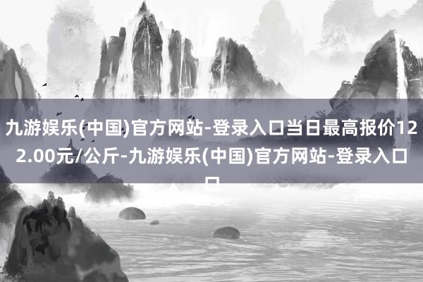 九游娱乐(中国)官方网站-登录入口当日最高报价122.00元/公斤-九游娱乐(中国)官方网站-登录入口