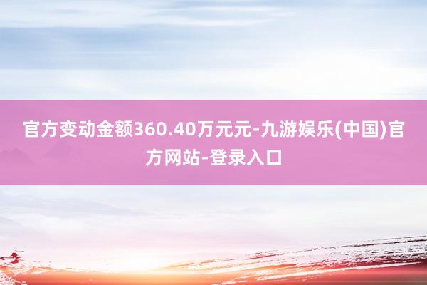 官方变动金额360.40万元元-九游娱乐(中国)官方网站-登录入口