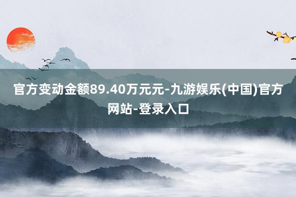 官方变动金额89.40万元元-九游娱乐(中国)官方网站-登录入口