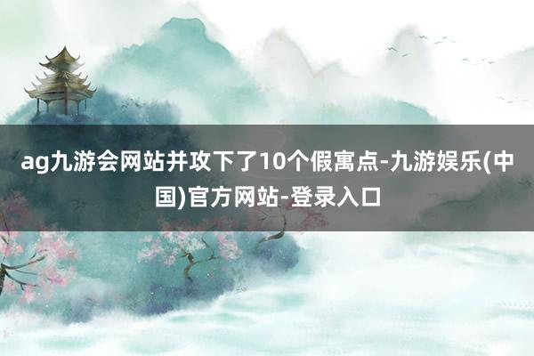 ag九游会网站并攻下了10个假寓点-九游娱乐(中国)官方网站-登录入口