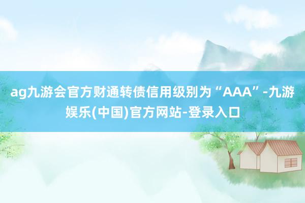 ag九游会官方财通转债信用级别为“AAA”-九游娱乐(中国)官方网站-登录入口