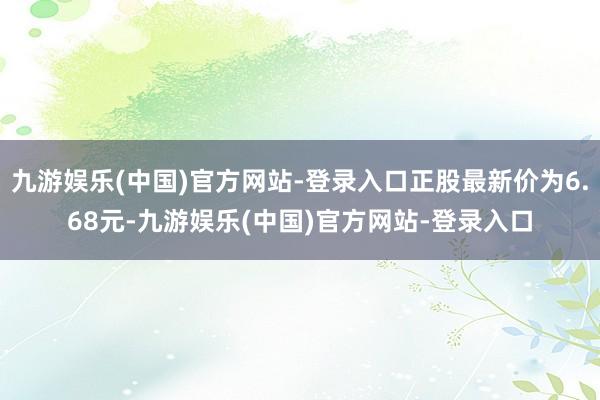 九游娱乐(中国)官方网站-登录入口正股最新价为6.68元-九游娱乐(中国)官方网站-登录入口