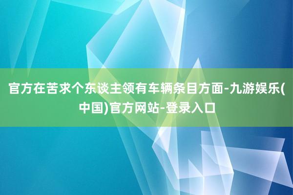 官方在苦求个东谈主领有车辆条目方面-九游娱乐(中国)官方网站-登录入口