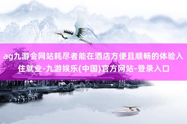 ag九游会网站耗尽者能在酒店方便且顺畅的体验入住就业-九游娱乐(中国)官方网站-登录入口