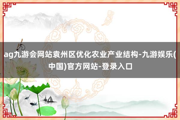 ag九游会网站袁州区优化农业产业结构-九游娱乐(中国)官方网站-登录入口