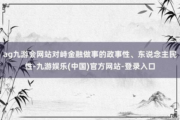 ag九游会网站对峙金融做事的政事性、东说念主民性-九游娱乐(中国)官方网站-登录入口