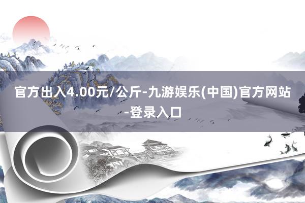 官方出入4.00元/公斤-九游娱乐(中国)官方网站-登录入口