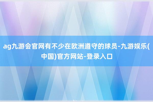 ag九游会官网有不少在欧洲遵守的球员-九游娱乐(中国)官方网站-登录入口