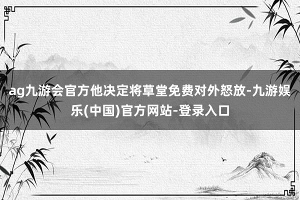 ag九游会官方他决定将草堂免费对外怒放-九游娱乐(中国)官方网站-登录入口