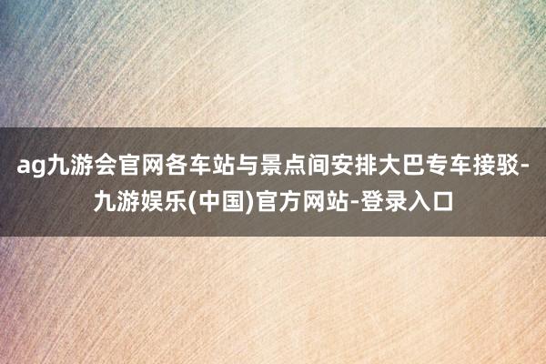 ag九游会官网各车站与景点间安排大巴专车接驳-九游娱乐(中国)官方网站-登录入口