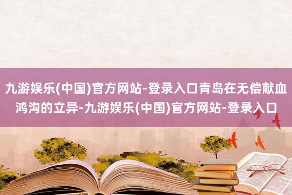 九游娱乐(中国)官方网站-登录入口青岛在无偿献血鸿沟的立异-九游娱乐(中国)官方网站-登录入口