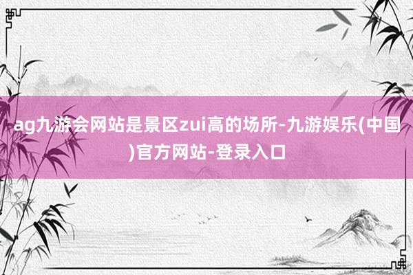 ag九游会网站是景区zui高的场所-九游娱乐(中国)官方网站-登录入口