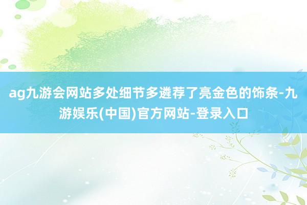 ag九游会网站多处细节多遴荐了亮金色的饰条-九游娱乐(中国)官方网站-登录入口