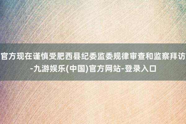 官方现在谨慎受肥西县纪委监委规律审查和监察拜访-九游娱乐(中国)官方网站-登录入口