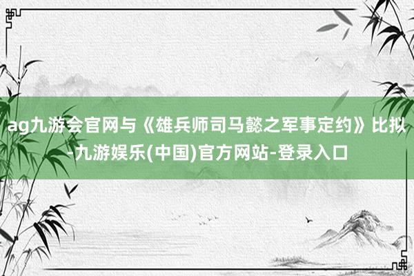 ag九游会官网与《雄兵师司马懿之军事定约》比拟-九游娱乐(中国)官方网站-登录入口