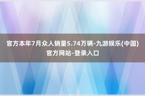 官方本年7月众人销量5.74万辆-九游娱乐(中国)官方网站-登录入口