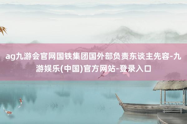 ag九游会官网国铁集团国外部负责东谈主先容-九游娱乐(中国)官方网站-登录入口