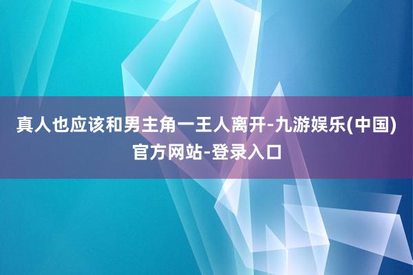 真人也应该和男主角一王人离开-九游娱乐(中国)官方网站-登录入口