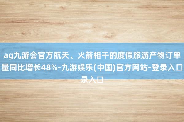 ag九游会官方航天、火箭相干的度假旅游产物订单量同比增长48%-九游娱乐(中国)官方网站-登录入口