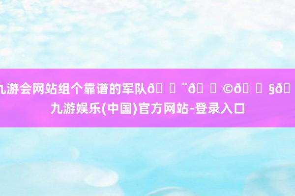 ag九游会网站组个靠谱的军队👨👩👧👦-九游娱乐(中国)官方网站-登录入口