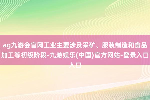 ag九游会官网工业主要涉及采矿、服装制造和食品加工等初级阶段-九游娱乐(中国)官方网站-登录入口