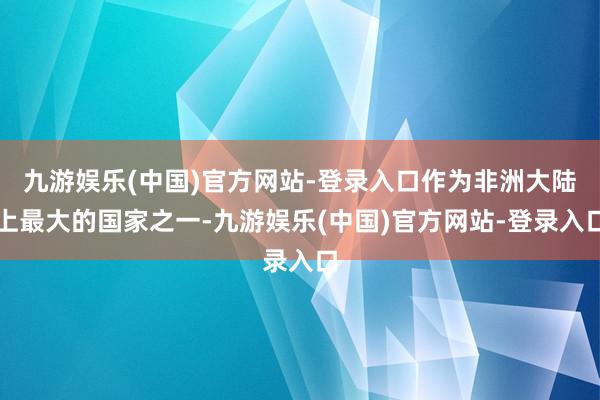 九游娱乐(中国)官方网站-登录入口作为非洲大陆上最大的国家之一-九游娱乐(中国)官方网站-登录入口