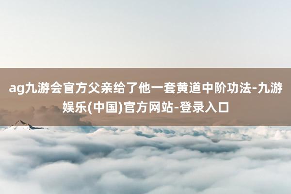 ag九游会官方父亲给了他一套黄道中阶功法-九游娱乐(中国)官方网站-登录入口