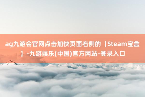 ag九游会官网点击加快页面右侧的【Steam宝盒】-九游娱乐(中国)官方网站-登录入口