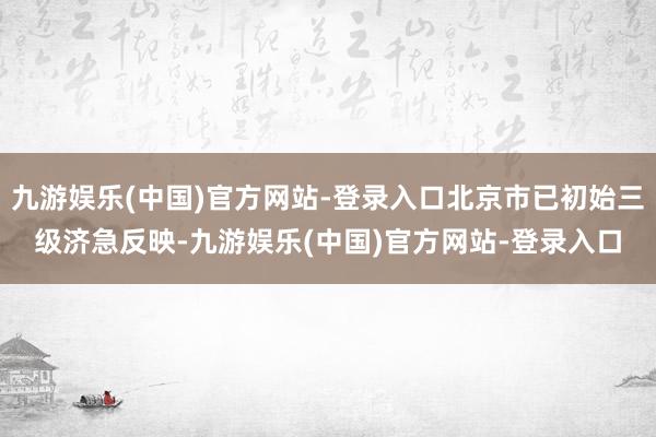 九游娱乐(中国)官方网站-登录入口北京市已初始三级济急反映-九游娱乐(中国)官方网站-登录入口