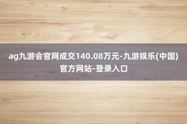 ag九游会官网成交140.08万元-九游娱乐(中国)官方网站-登录入口