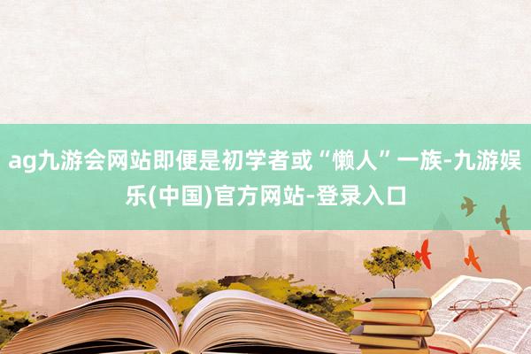 ag九游会网站即便是初学者或“懒人”一族-九游娱乐(中国)官方网站-登录入口