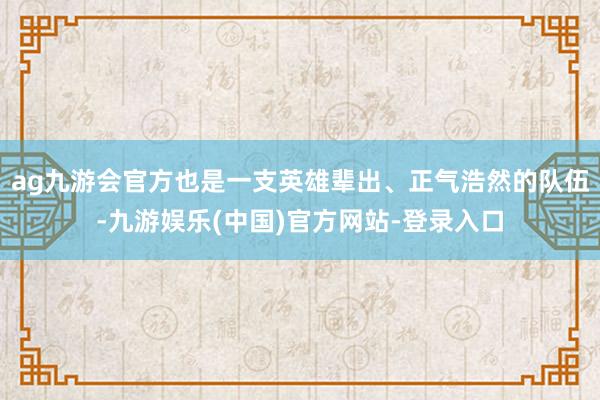 ag九游会官方也是一支英雄辈出、正气浩然的队伍-九游娱乐(中国)官方网站-登录入口