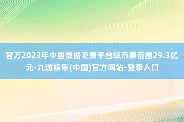 官方2023年中国数据贬责平台级市集范围29.3亿元-九游娱乐(中国)官方网站-登录入口