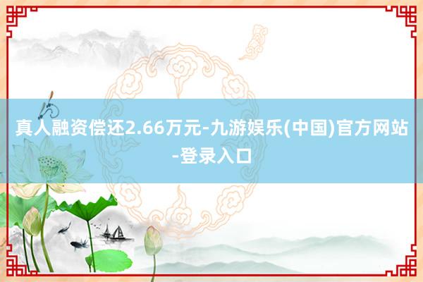 真人融资偿还2.66万元-九游娱乐(中国)官方网站-登录入口