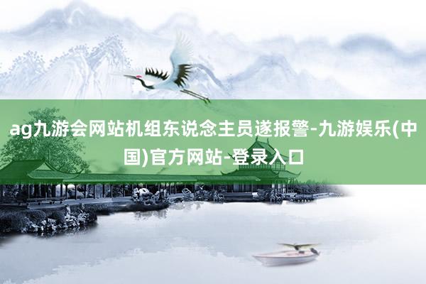 ag九游会网站机组东说念主员遂报警-九游娱乐(中国)官方网站-登录入口