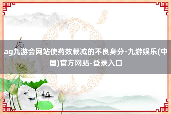 ag九游会网站使药效裁减的不良身分-九游娱乐(中国)官方网站-登录入口