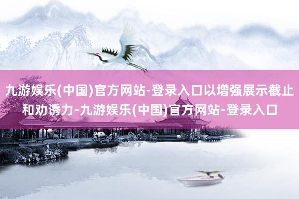 九游娱乐(中国)官方网站-登录入口以增强展示截止和劝诱力-九游娱乐(中国)官方网站-登录入口